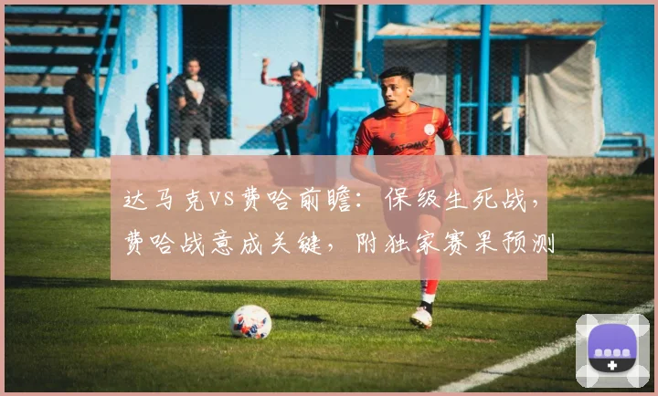 达马克vs费哈前瞻：保级生死战，费哈战意成关键，附独家赛果预测