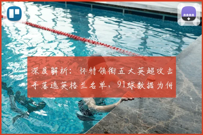 深度解析:怀特领衔五大英超攻击手落选英格兰名单,91球数据为何被忽视