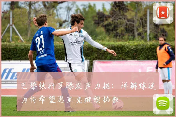 巴黎铁杆罗滕发声力挺：详解球迷为何希望恩里克继续执教