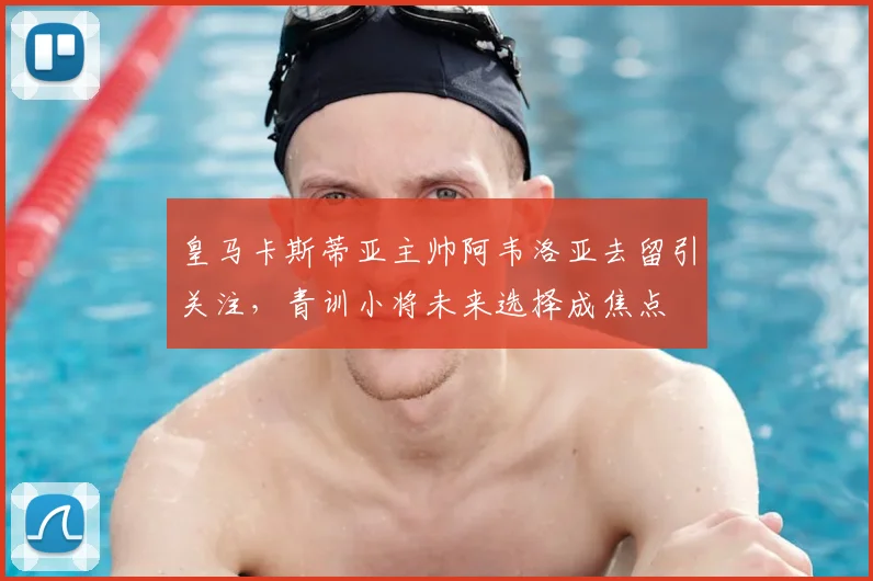 皇马卡斯蒂亚主帅阿韦洛亚去留引关注,青训小将未来选择成焦点