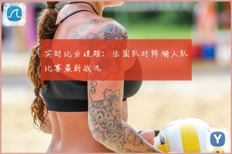 实时比分追踪：法国队对阵湖人队比赛最新战况