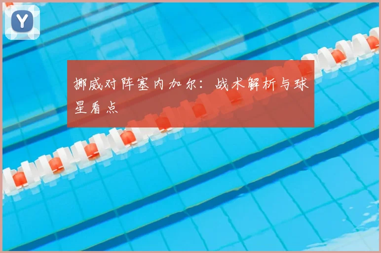 挪威对阵塞内加尔:战术解析与球星看点