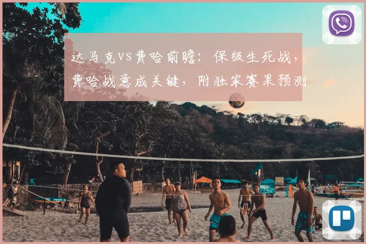 达马克vs费哈前瞻：保级生死战，费哈战意成关键，附独家赛果预测