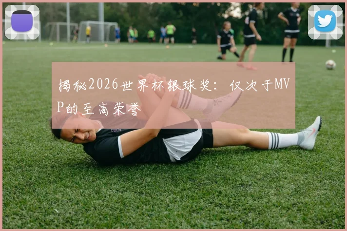 揭秘2026世界杯银球奖:仅次于MVP的至高荣誉