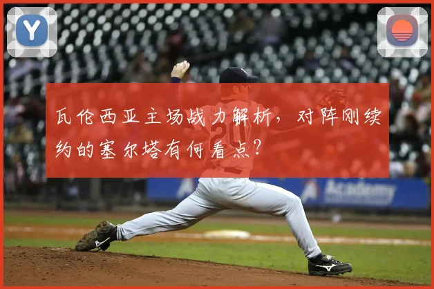 瓦伦西亚主场战力解析,对阵刚续约的塞尔塔有何看点?