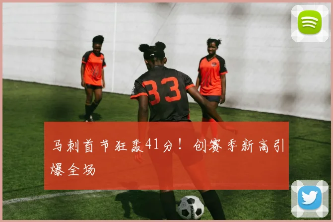 马刺首节狂轰41分!创赛季新高引爆全场