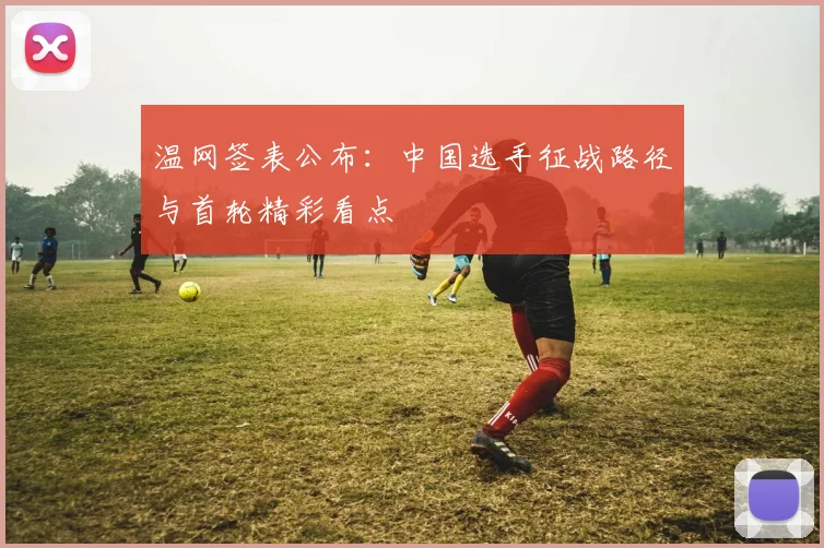 温网签表公布：中国选手征战路径与首轮精彩看点