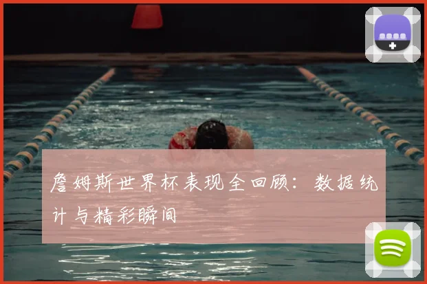 詹姆斯世界杯表现全回顾：数据统计与精彩瞬间
