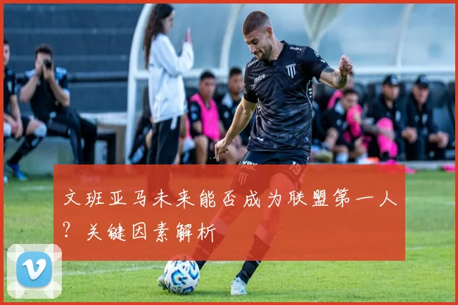 文班亚马未来能否成为联盟第一人？关键因素解析