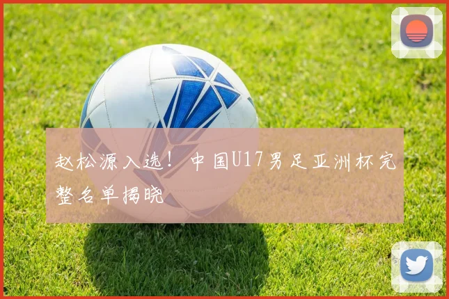 赵松源入选!中国U17男足亚洲杯完整名单揭晓