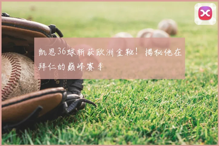 凯恩36球斩获欧洲金靴!揭秘他在拜仁的巅峰赛季