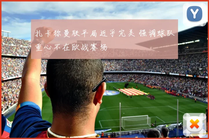 扎卡称曼联平局近乎完美 强调球队重心不在欧战赛场