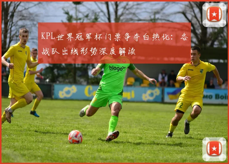 KPL世界冠军杯门票争夺白热化:各战队出线形势深度解读