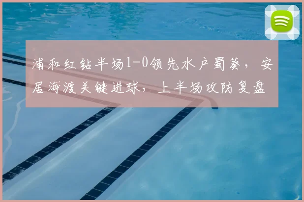 浦和红钻半场1-0领先水户蜀葵，安居海渡关键进球，上半场攻防复盘分析