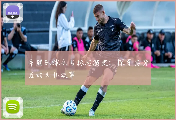 希腊队球衣与标志演变：探寻其背后的文化故事