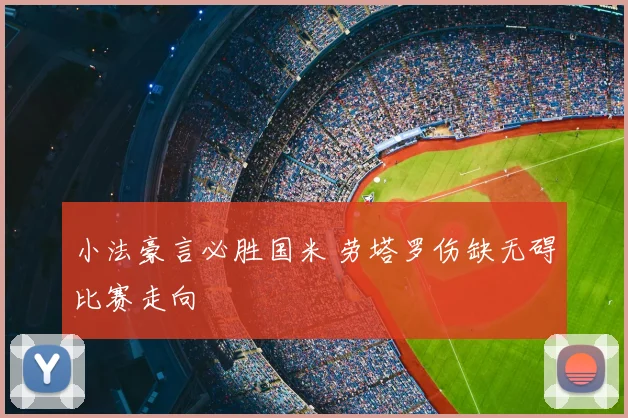 小法豪言必胜国米 劳塔罗伤缺无碍比赛走向