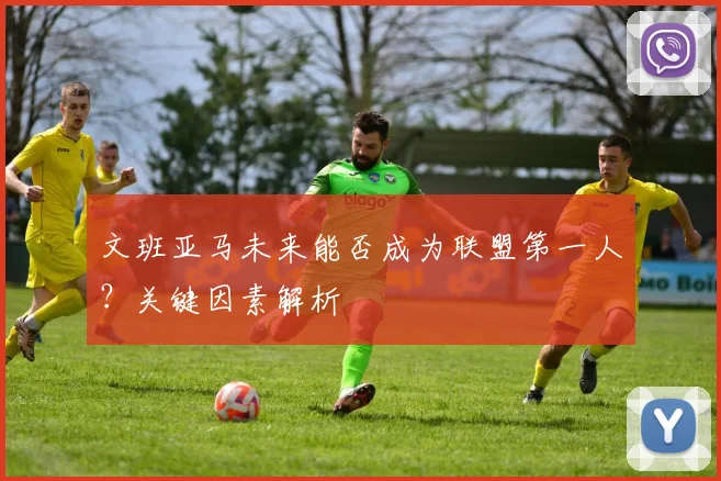 文班亚马未来能否成为联盟第一人？关键因素解析