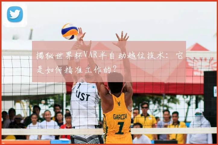 揭秘世界杯VAR半自动越位技术：它是如何精准工作的？