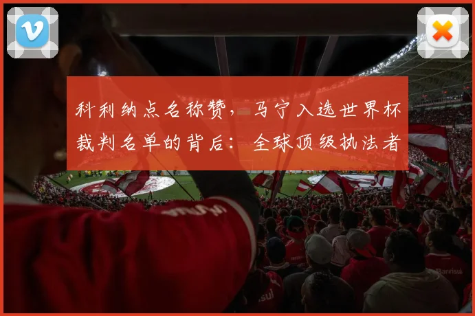 科利纳点名称赞，马宁入选世界杯裁判名单的背后：全球顶级执法者的选拔内幕