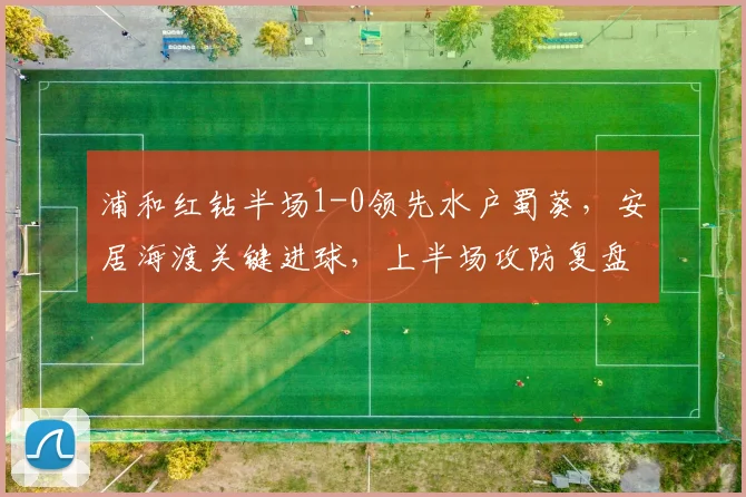 浦和红钻半场1-0领先水户蜀葵，安居海渡关键进球，上半场攻防复盘分析