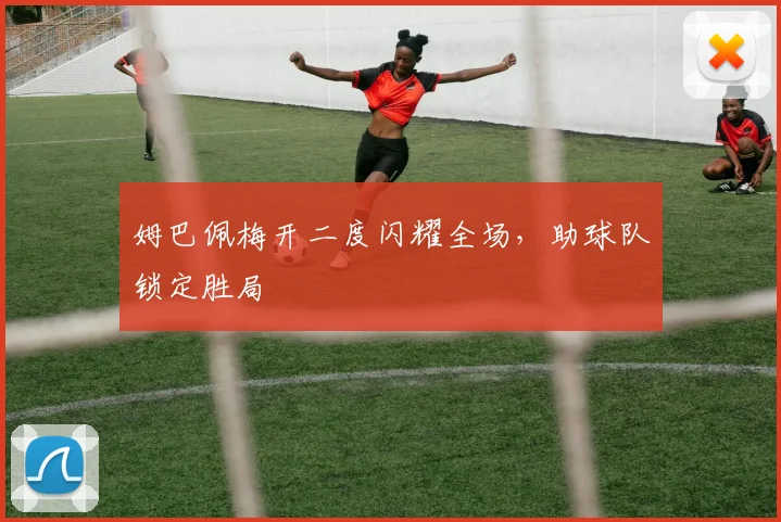 姆巴佩梅开二度闪耀全场，助球队锁定胜局