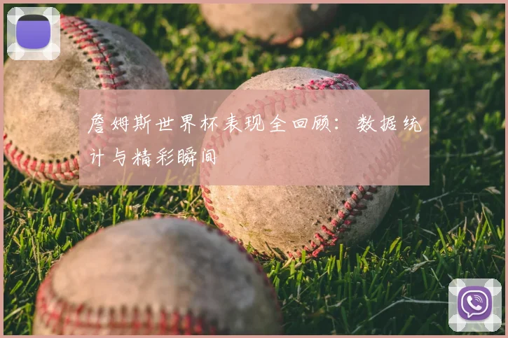 詹姆斯世界杯表现全回顾：数据统计与精彩瞬间