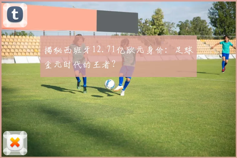 揭秘西班牙12.71亿欧元身价：足球金元时代的王者？