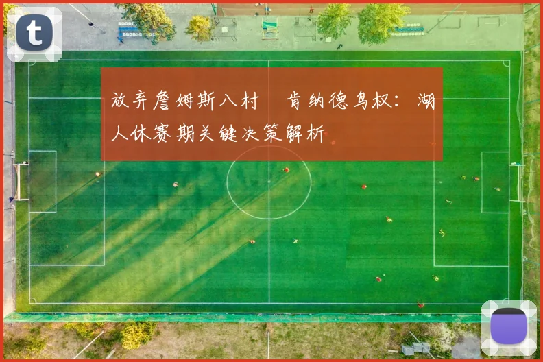 放弃詹姆斯八村塁肯纳德鸟权:湖人休赛期关键决策解析