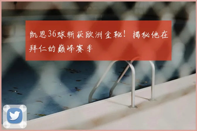 凯恩36球斩获欧洲金靴!揭秘他在拜仁的巅峰赛季